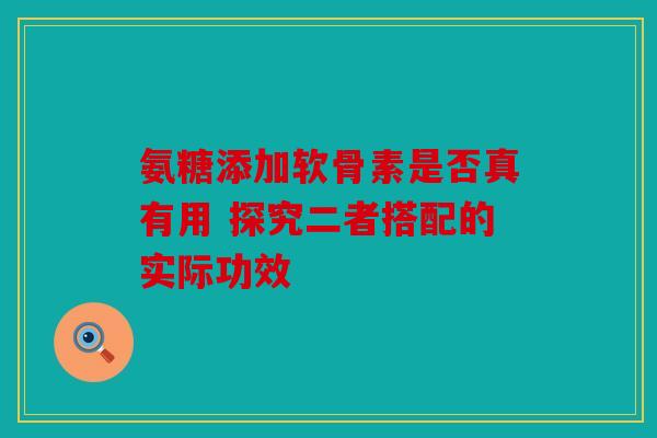 氨糖添加软骨素是否真有用 探究二者搭配的实际功效