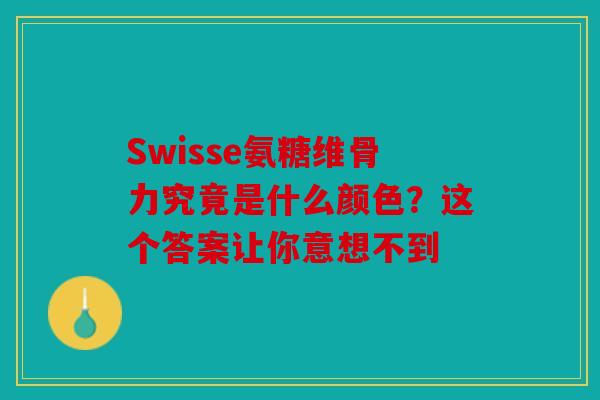 Swisse氨糖维骨力究竟是什么颜色？这个答案让你意想不到