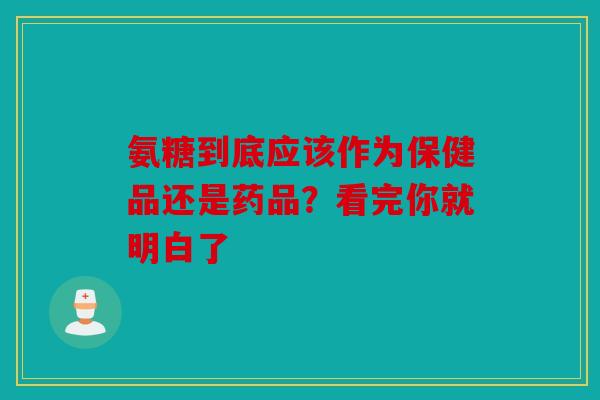 氨糖到底应该作为保健品还是药品？看完你就明白了