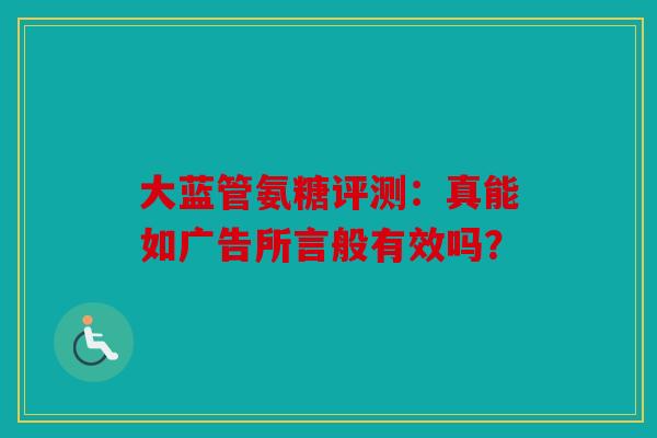 大蓝管氨糖评测：真能如广告所言般有效吗？