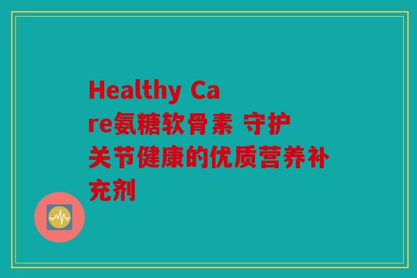 Healthy Care氨糖软骨素 守护关节健康的优质营养补充剂