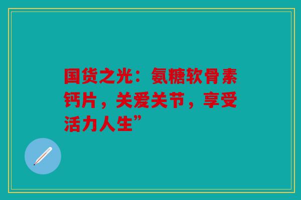国货之光：氨糖软骨素钙片，关爱关节，享受活力人生”