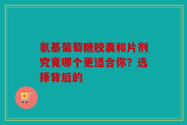 氨基葡萄糖胶囊和片剂究竟哪个更适合你？选择背后的-第1张图片-关节骑士