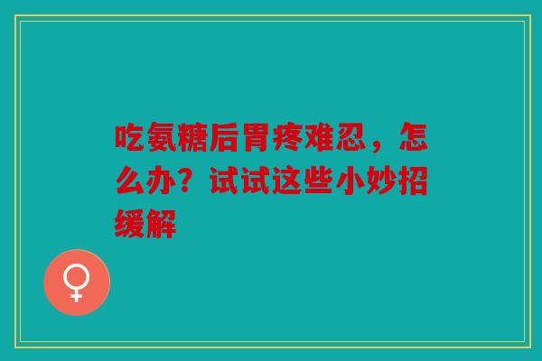 吃氨糖后胃疼难忍，怎么办？试试这些小妙招缓解