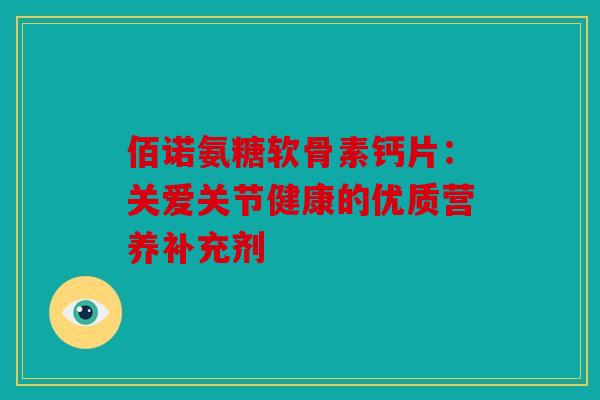 佰诺氨糖软骨素钙片：关爱关节健康的优质营养补充剂