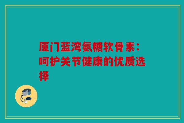 厦门蓝湾氨糖软骨素：呵护关节健康的优质选择