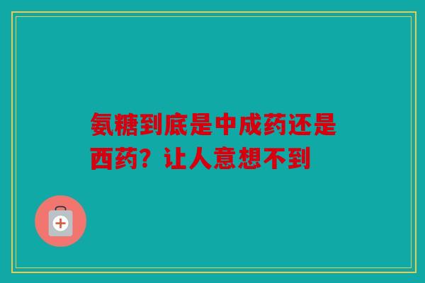 氨糖到底是中成药还是西药？让人意想不到