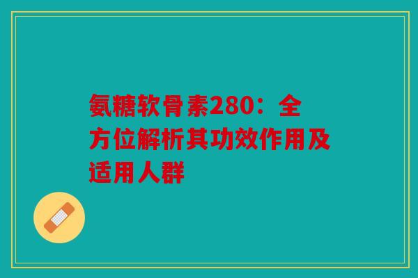 氨糖软骨素280：全方位解析其功效作用及适用人群