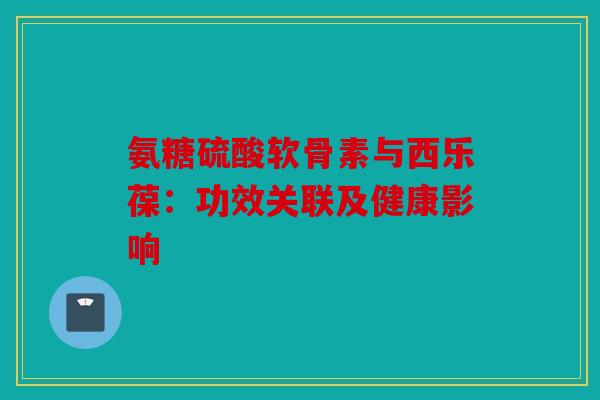 氨糖硫酸软骨素与西乐葆：功效关联及健康影响