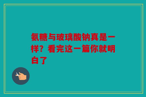 氨糖与玻璃酸钠真是一样？看完这一篇你就明白了