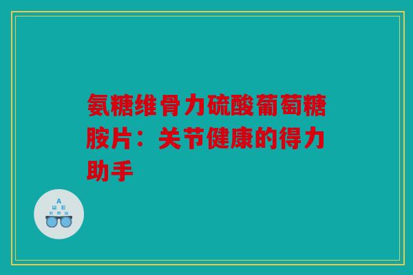 氨糖维骨力硫酸葡萄糖胺片：关节健康的得力助手