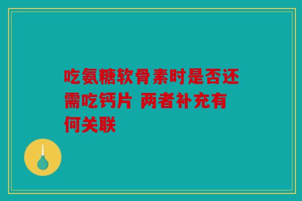 吃氨糖软骨素时是否还需吃钙片 两者补充有何关联