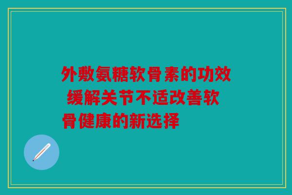 外敷氨糖软骨素的功效 缓解关节不适改善软骨健康的新选择-第1张图片-关节骑士 外敷氨糖软骨素的功效 缓解关节不适改善软骨健康的新选择-第1张图片-关节骑士