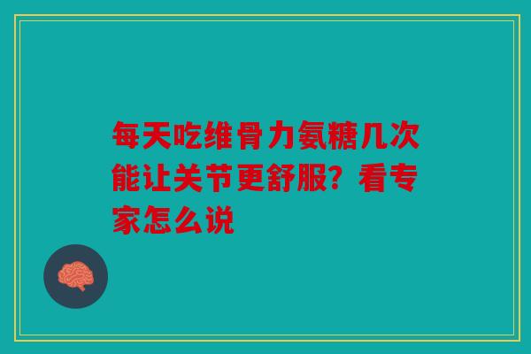 每天吃维骨力氨糖几次能让关节更舒服？看专家怎么说-第1张图片-关节骑士