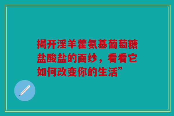 揭开淫羊藿氨基葡萄糖盐酸盐的面纱，看看它如何改变你的生活”