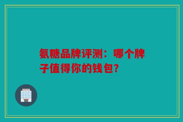 氨糖品牌评测:哪个牌子值得你的钱包?-第1张图片-关节骑士 氨糖品牌评测:哪个牌子值得你的钱包?-第1张图片-关节骑士