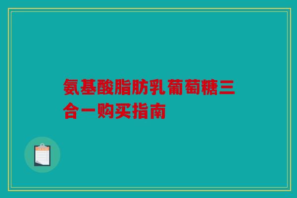 氨基酸脂肪乳葡萄糖三合一购买指南-第1张图片-关节骑士 氨基酸脂肪乳葡萄糖三合一购买指南-第1张图片-关节骑士