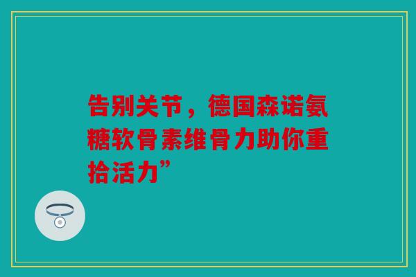 告别关节，德国森诺氨糖软骨素维骨力助你重拾活力”