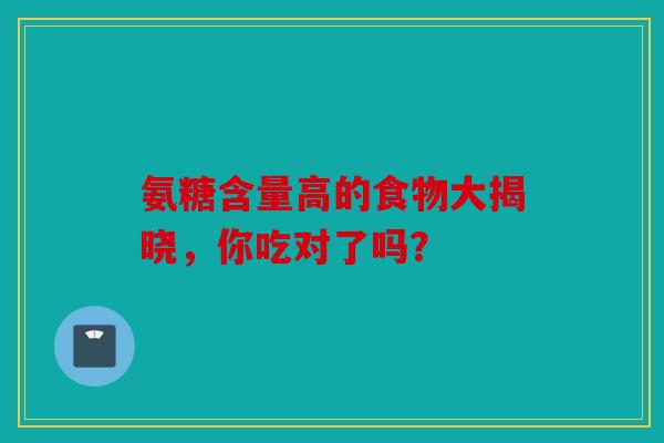 氨糖含量高的食物大揭晓，你吃对了吗？