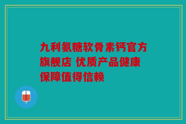 九利氨糖软骨素钙官方旗舰店 优质产品健康保障值得信赖