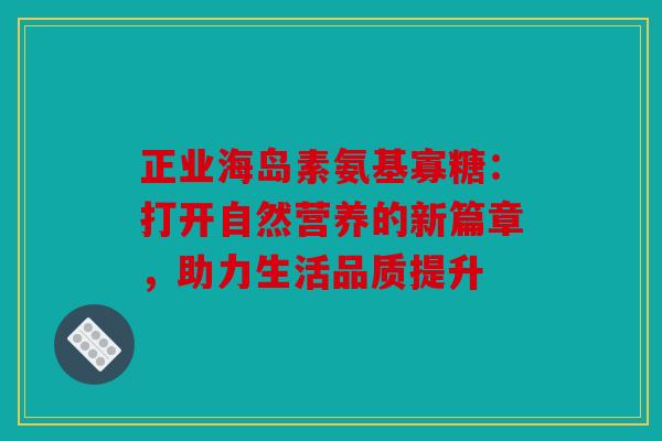 正业海岛素氨基寡糖：打开自然营养的新篇章，助力生活品质提升