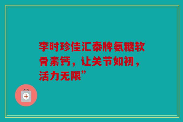 李时珍佳汇泰牌氨糖软骨素钙，让关节如初，活力无限”