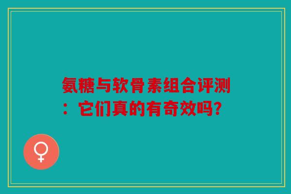 氨糖与软骨素组合评测：它们真的有奇效吗？-第1张图片-关节骑士