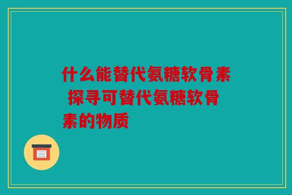 什么能替代氨糖软骨素 探寻可替代氨糖软骨素的物质-第1张图片-关节骑士 什么能替代氨糖软骨素 探寻可替代氨糖软骨素的物质-第1张图片-关节骑士