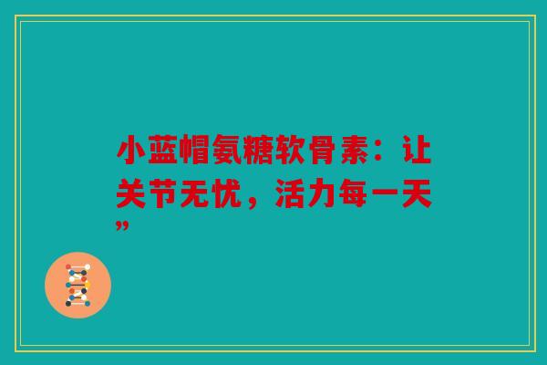 小蓝帽氨糖软骨素:让关节无忧,活力每一天”-第1张图片-关节骑士 小蓝帽氨糖软骨素:让关节无忧,活力每一天”-第1张图片-关节骑士