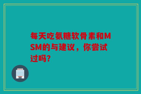每天吃氨糖软骨素和MSM的与建议，你尝试过吗？