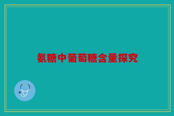 氨糖中葡萄糖含量探究