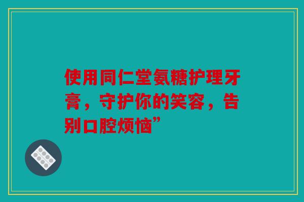 使用同仁堂氨糖护理牙膏,守护你的笑容,告别口腔烦恼”-第1张图片-关节骑士 使用同仁堂氨糖护理牙膏,守护你的笑容,告别口腔烦恼”-第1张图片-关节骑士