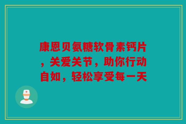康恩贝氨糖软骨素钙片,关爱关节,助你行动自如,轻松享受每一天-第1张图片-关节骑士 康恩贝氨糖软骨素钙片,关爱关节,助你行动自如,轻松享受每一天-第1张图片-关节骑士