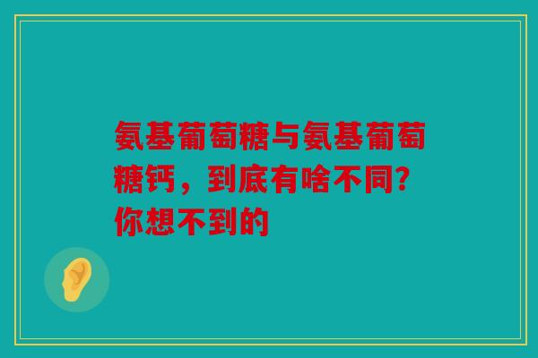 氨基葡萄糖与氨基葡萄糖钙，到底有啥不同？你想不到的