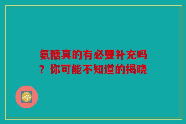 氨糖真的有必要补充吗？你可能不知道的揭晓