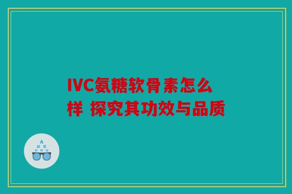IVC氨糖软骨素怎么样 探究其功效与品质-第1张图片-关节骑士