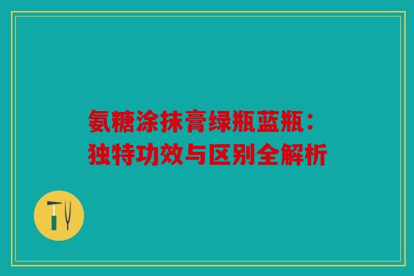 氨糖涂抹膏绿瓶蓝瓶:独特功效与区别全解析-第1张图片-关节骑士 氨糖涂抹膏绿瓶蓝瓶:独特功效与区别全解析-第1张图片-关节骑士