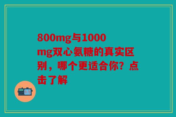 800mg与1000mg双心氨糖的真实区别,哪个更适合你?点击了解-第1张图片-关节骑士 800mg与1000mg双心氨糖的真实区别,哪个更适合你?点击了解-第1张图片-关节骑士