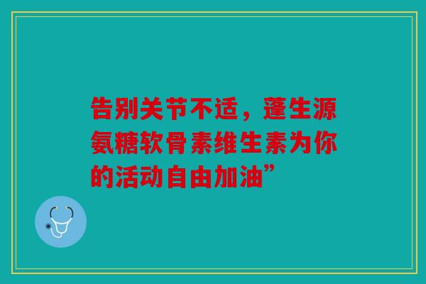 告别关节不适，蓬生源氨糖软骨素维生素为你的活动自由加油”