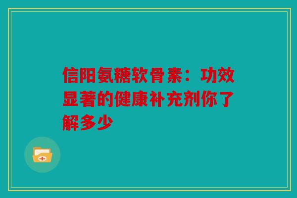 信阳氨糖软骨素：功效显著的健康补充剂你了解多少