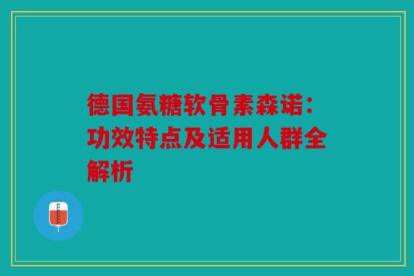 德国氨糖软骨素森诺：功效特点及适用人群全解析