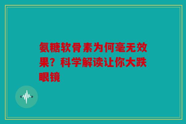 氨糖软骨素为何毫无效果？科学解读让你大跌眼镜