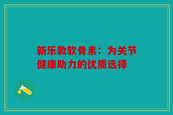 新乐敦软骨素：为关节健康助力的优质选择