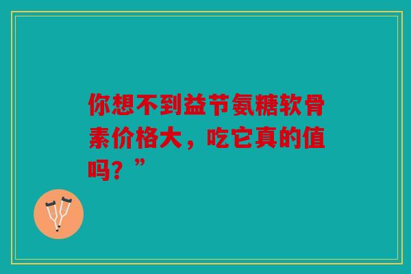 你想不到益节氨糖软骨素价格大，吃它真的值吗？”