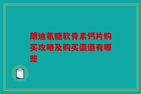 朗迪氨糖软骨素钙片购买攻略及购买渠道有哪些-第1张图片-关节骑士 朗迪氨糖软骨素钙片购买攻略及购买渠道有哪些-第1张图片-关节骑士