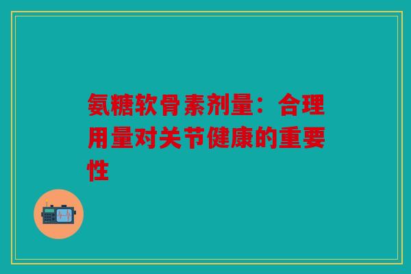 氨糖软骨素剂量:合理用量对关节健康的重要性-第1张图片-关节骑士 氨糖软骨素剂量:合理用量对关节健康的重要性-第1张图片-关节骑士