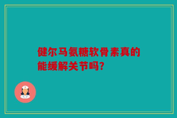 健尔马氨糖软骨素真的能缓解关节吗？