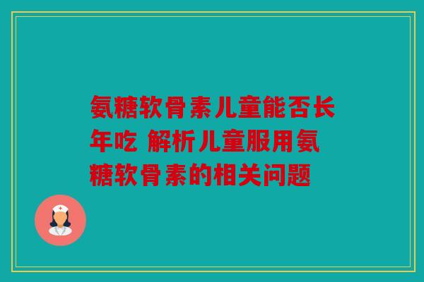 氨糖软骨素儿童能否长年吃 解析儿童服用氨糖软骨素的相关问题
