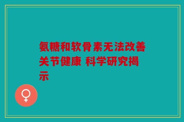 氨糖和软骨素无法改善关节健康 科学研究揭示