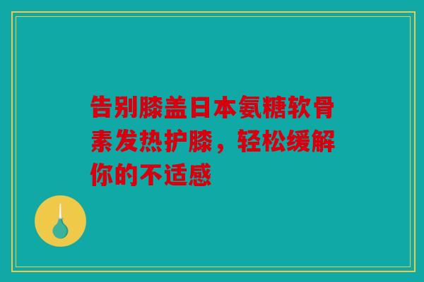 告别膝盖日本氨糖软骨素发热护膝，轻松缓解你的不适感